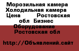 Морозильная камера. Холодильная камера › Цена ­ 20 - Ростовская обл. Бизнес » Оборудование   . Ростовская обл.